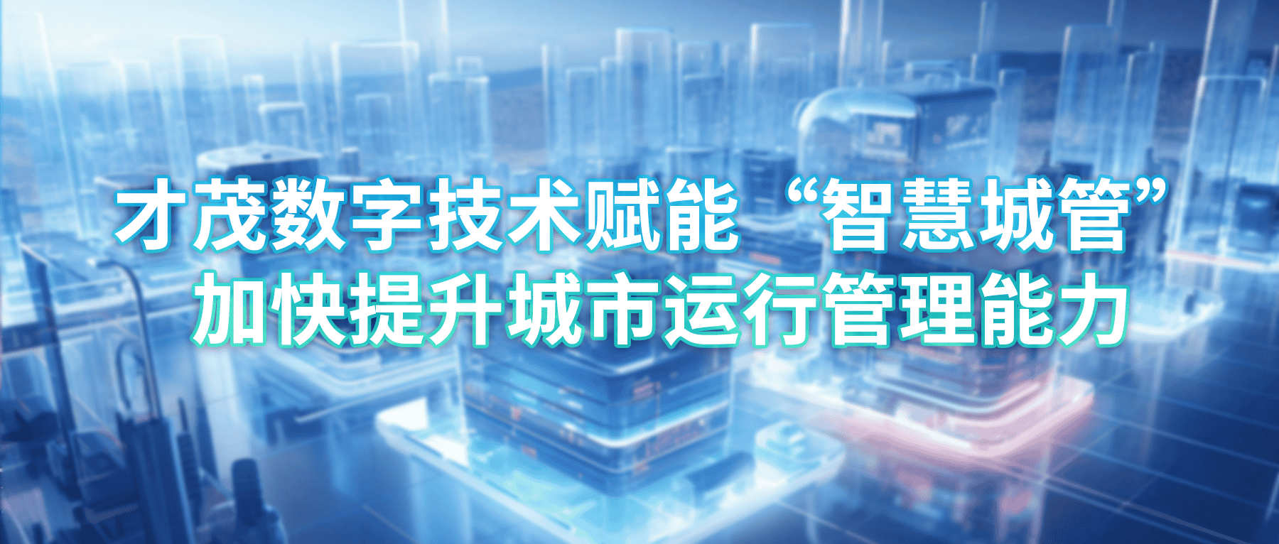 才茂數字技術賦能“智慧城管”，加快提升城市運行管理能力